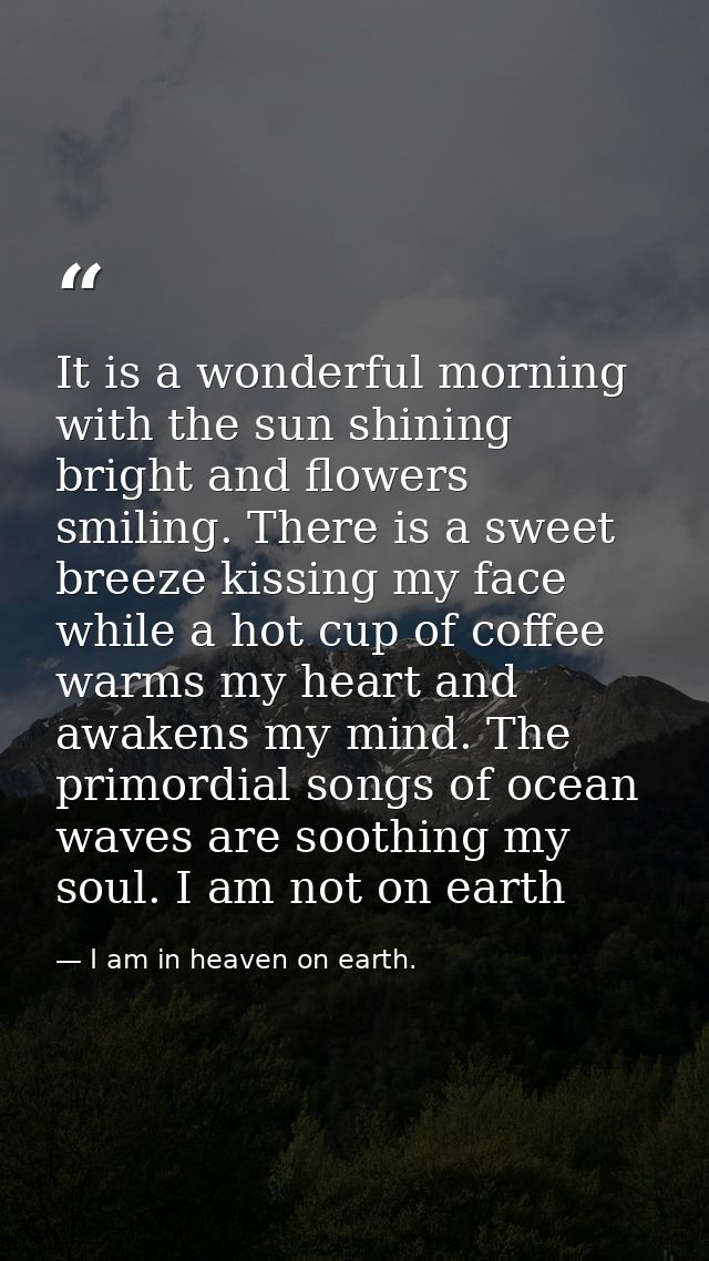 It is a wonderful morning with the sun shining bright and flowers smiling. There is a sweet breeze kissing my face while — I am in heaven on earth.