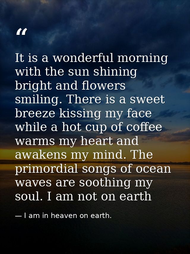 It is a wonderful morning with the sun shining bright and flowers smiling. There is a sweet breeze kissing my face while — I am in heaven on earth.