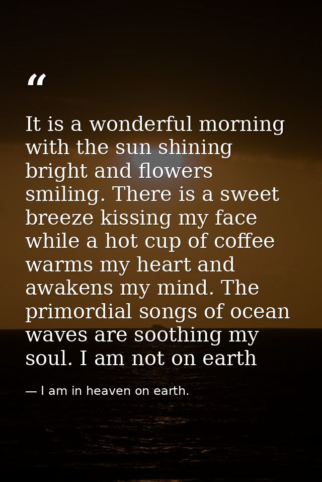It is a wonderful morning with the sun shining bright and flowers smiling. There is a sweet breeze kissing my face while — I am in heaven on earth.