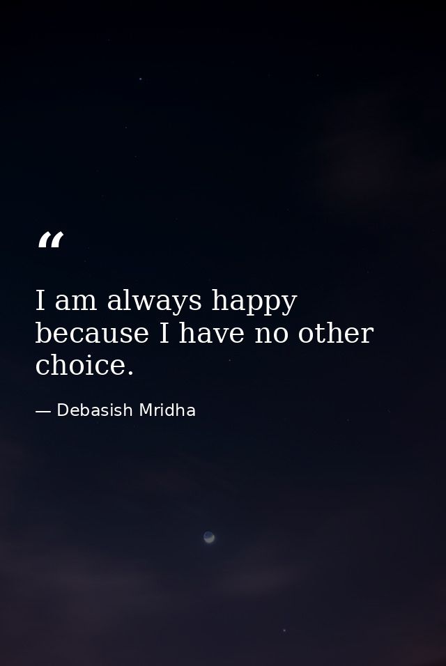 I am always happy because I have no other choice. — Debasish Mridha