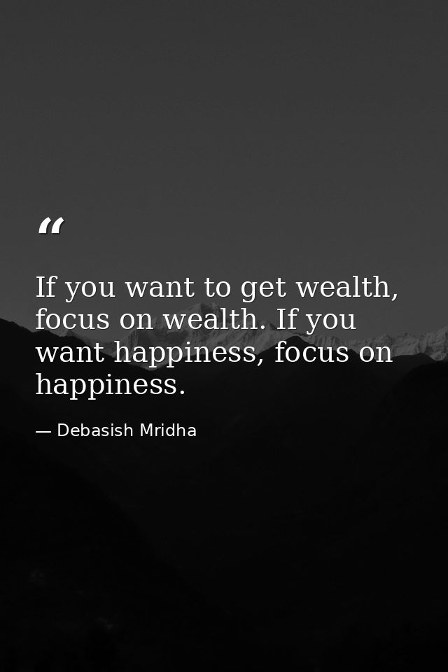 If you want to get wealth, focus on wealth. If you want happiness, focus on happiness. — Debasish Mridha