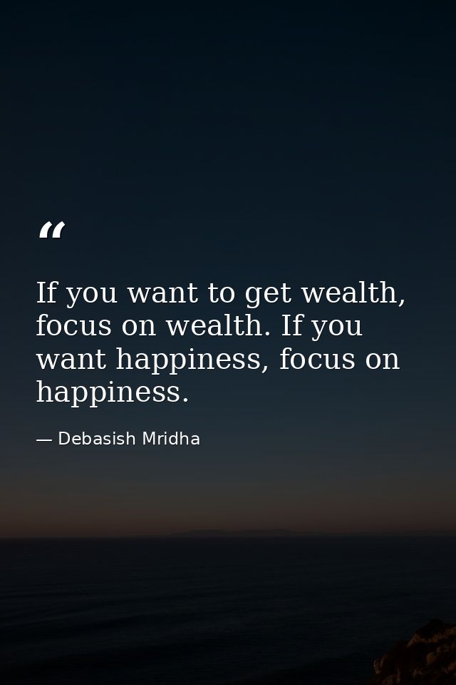 If you want to get wealth, focus on wealth. If you want happiness, focus on happiness. — Debasish Mridha
