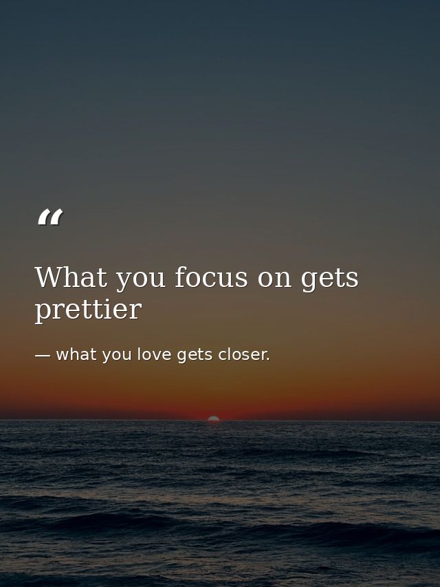 What you focus on gets prettier — what you love gets closer.