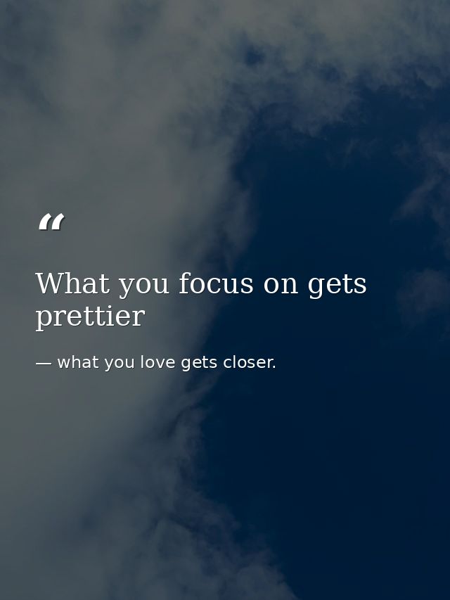 What you focus on gets prettier — what you love gets closer.