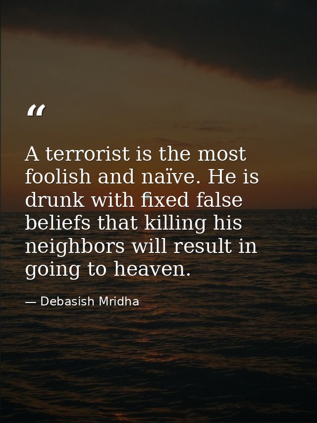A terrorist is the most foolish and naïve. He is drunk with fixed false beliefs that killing his neighbors will result i — Debasish Mridha