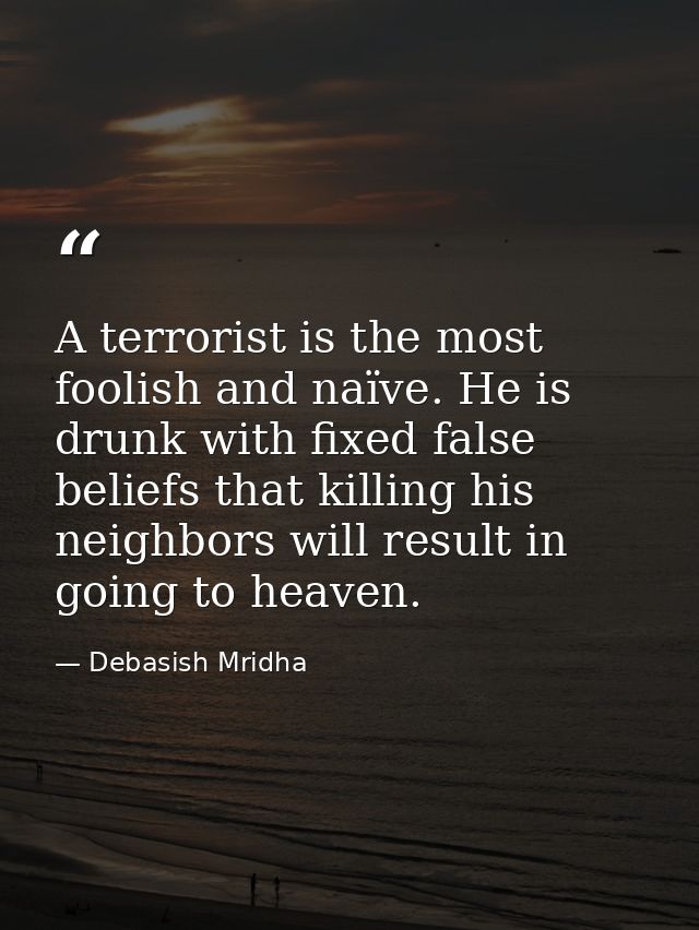 A terrorist is the most foolish and naïve. He is drunk with fixed false beliefs that killing his neighbors will result i — Debasish Mridha