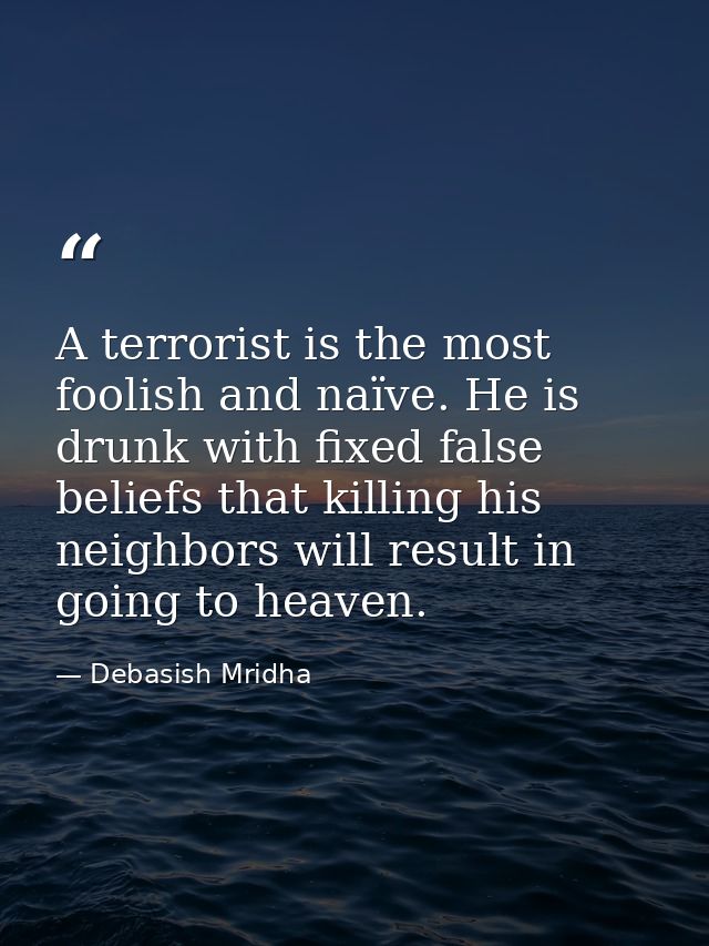 A terrorist is the most foolish and naïve. He is drunk with fixed false beliefs that killing his neighbors will result i — Debasish Mridha