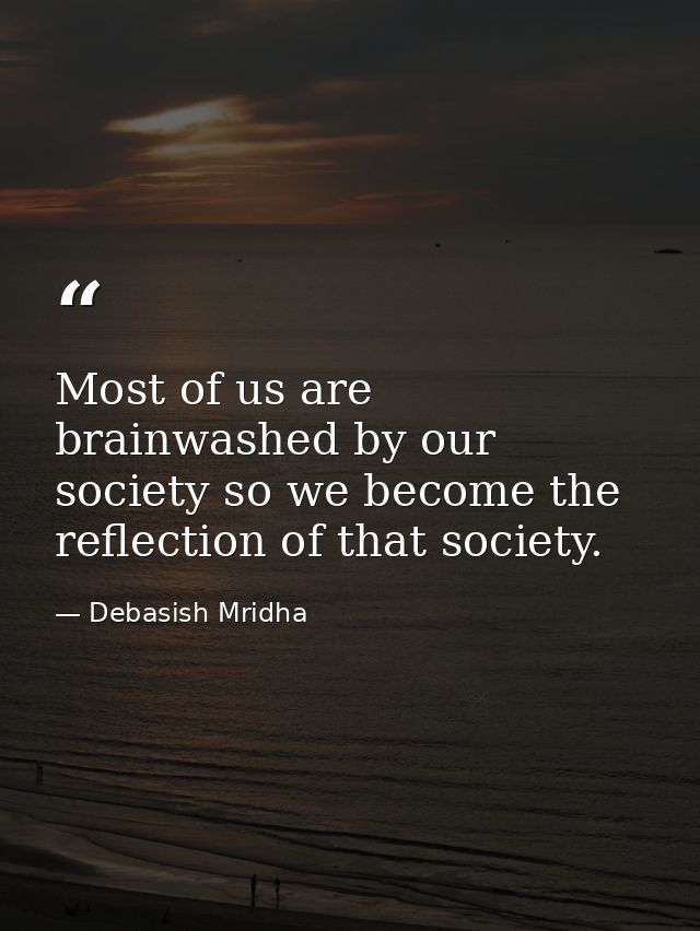 Most of us are brainwashed by our society so we become the reflection of that society. — Debasish Mridha