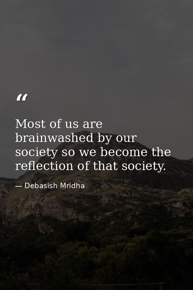 Most of us are brainwashed by our society so we become the reflection of that society. — Debasish Mridha