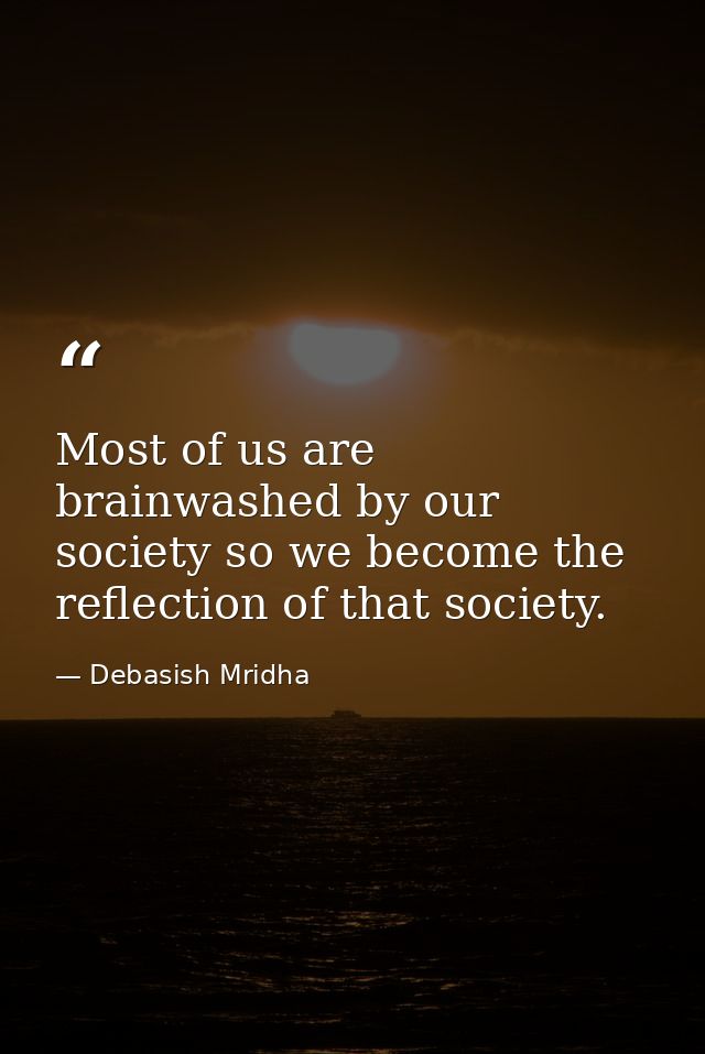 Most of us are brainwashed by our society so we become the reflection of that society. — Debasish Mridha