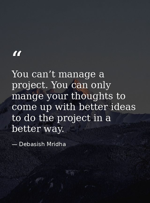 You can’t manage a project. You can only mange your thoughts to come up with better ideas to do the project in a better  — Debasish Mridha