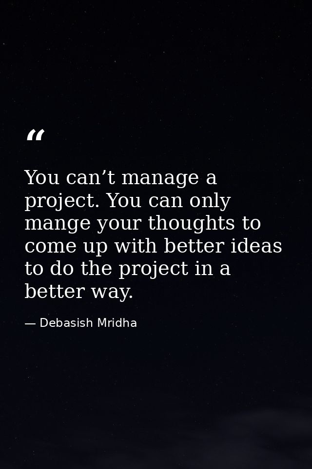 You can’t manage a project. You can only mange your thoughts to come up with better ideas to do the project in a better  — Debasish Mridha