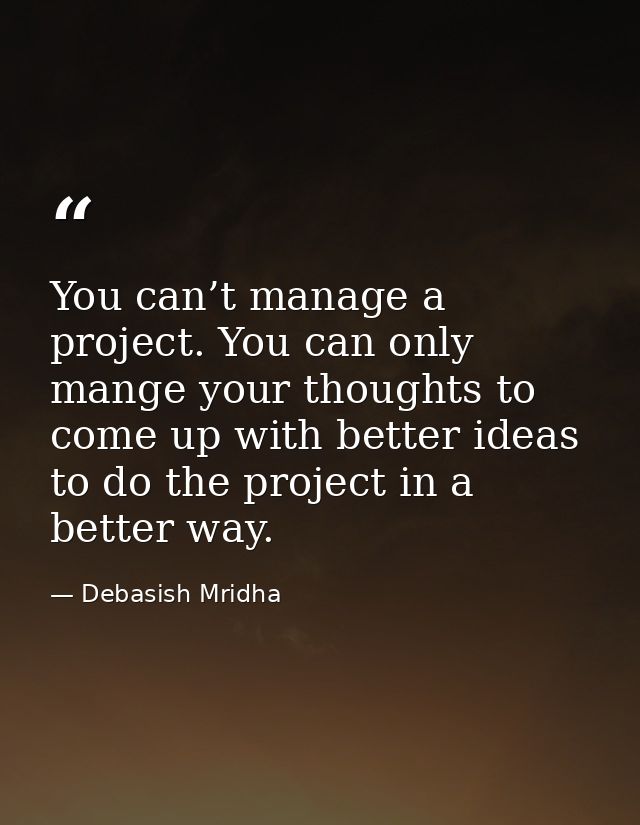 You can’t manage a project. You can only mange your thoughts to come up with better ideas to do the project in a better  — Debasish Mridha