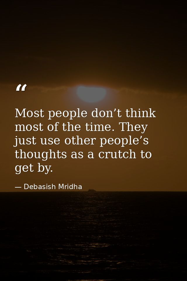 Most people don’t think most of the time. They just use other people’s thoughts as a crutch to get by. — Debasish Mridha
