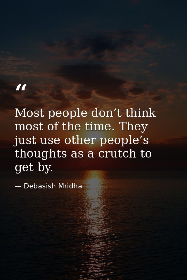Most people don’t think most of the time. They just use other people’s thoughts as a crutch to get by. — Debasish Mridha