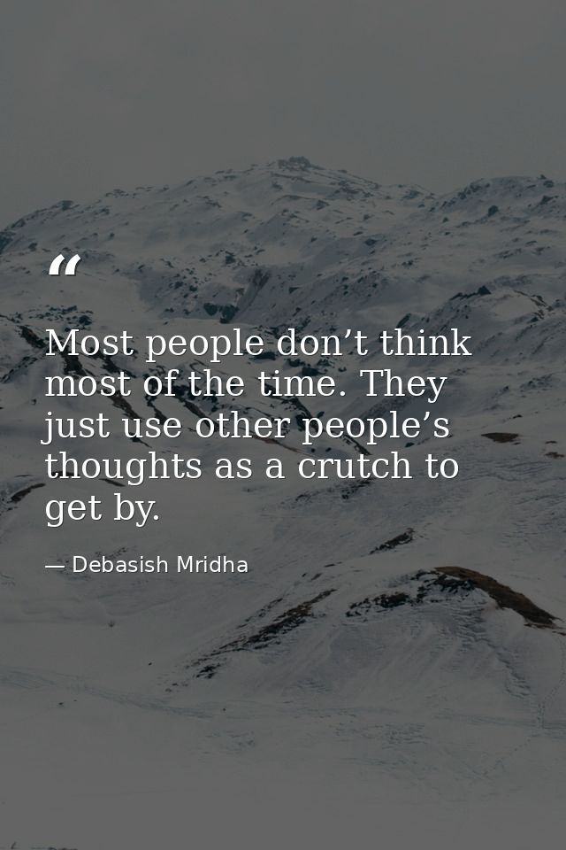 Most people don’t think most of the time. They just use other people’s thoughts as a crutch to get by. — Debasish Mridha