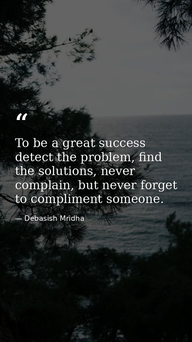 To be a great success detect the problem, find the solutions, never complain, but never forget to compliment someone. — Debasish Mridha