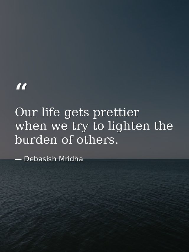 Our life gets prettier when we try to lighten the burden of others. — Debasish Mridha