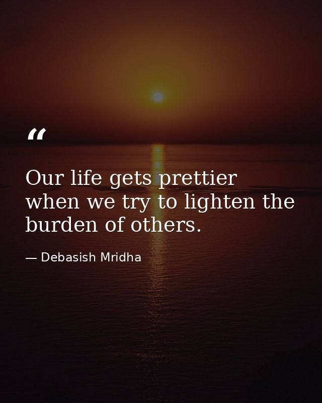 Our life gets prettier when we try to lighten the burden of others. — Debasish Mridha