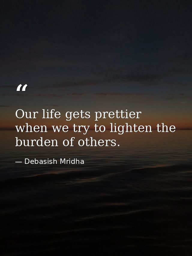 Our life gets prettier when we try to lighten the burden of others. — Debasish Mridha