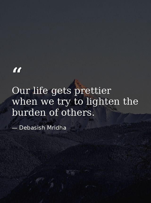 Our life gets prettier when we try to lighten the burden of others. — Debasish Mridha