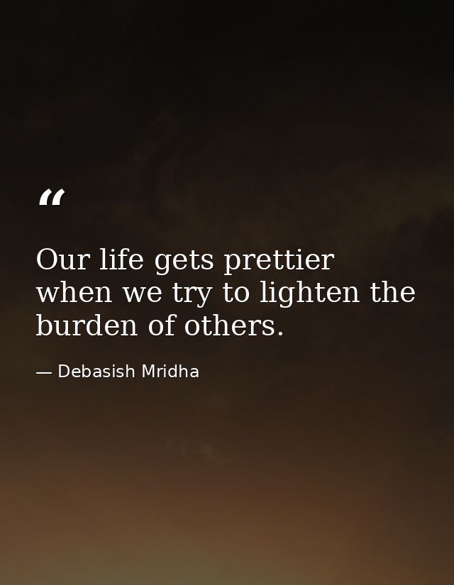 Our life gets prettier when we try to lighten the burden of others. — Debasish Mridha
