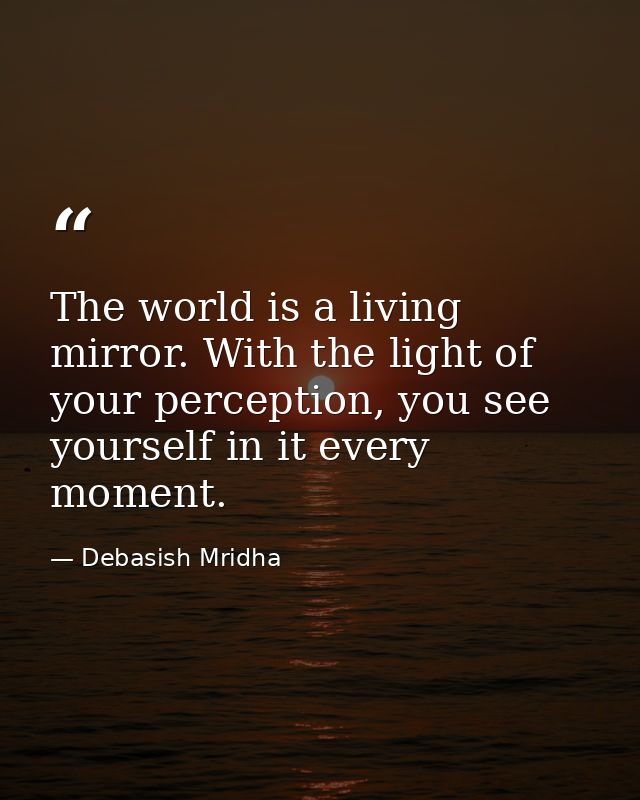 The world is a living mirror. With the light of your perception, you see yourself in it every moment. — Debasish Mridha