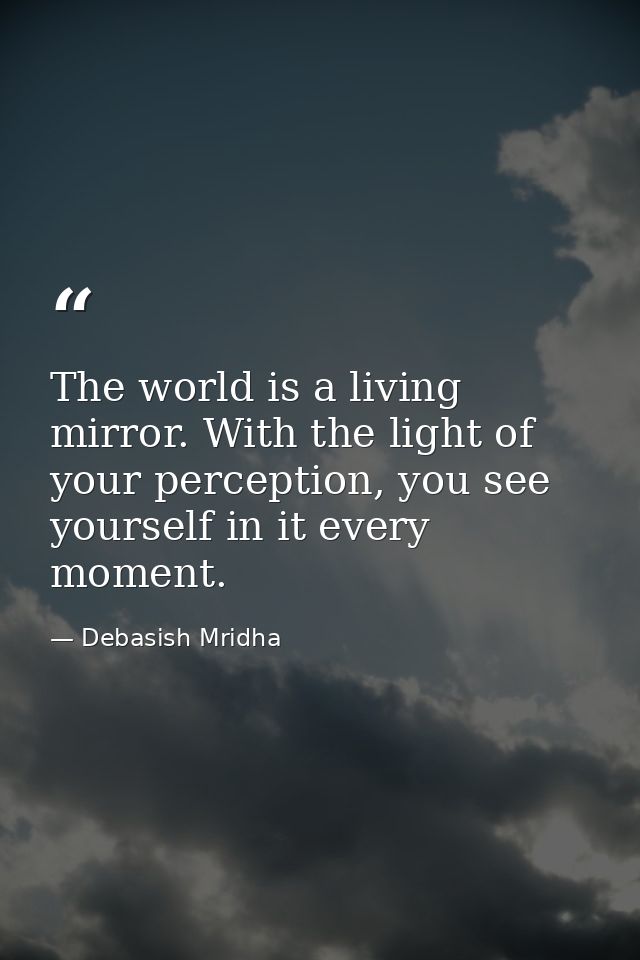 The world is a living mirror. With the light of your perception, you see yourself in it every moment. — Debasish Mridha