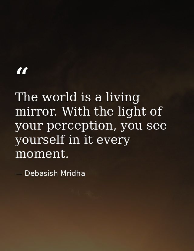 The world is a living mirror. With the light of your perception, you see yourself in it every moment. — Debasish Mridha