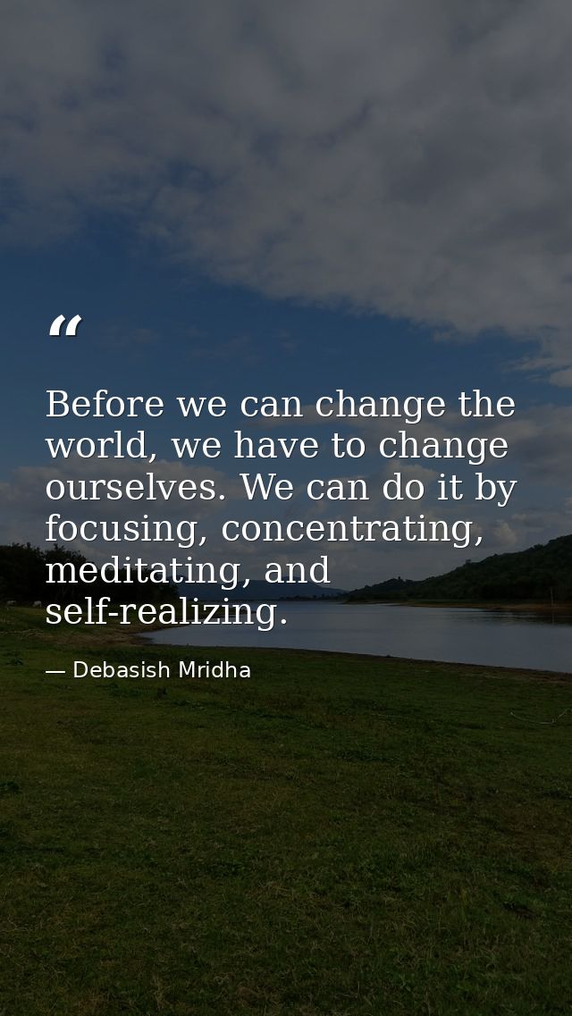 Before we can change the world, we have to change ourselves. We can do it by focusing, concentrating, meditating, and se — Debasish Mridha