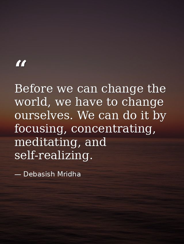 Before we can change the world, we have to change ourselves. We can do it by focusing, concentrating, meditating, and se — Debasish Mridha