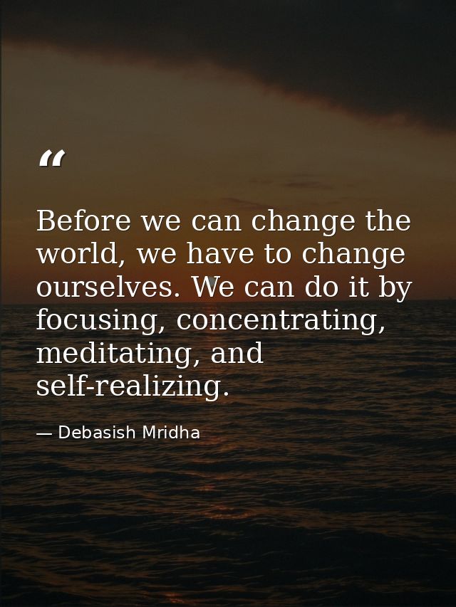 Before we can change the world, we have to change ourselves. We can do it by focusing, concentrating, meditating, and se — Debasish Mridha
