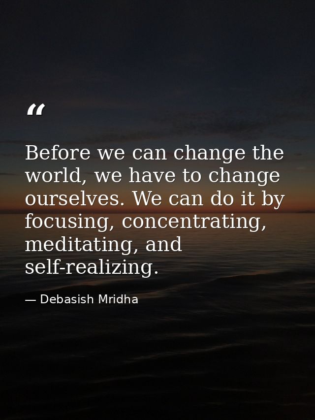 Before we can change the world, we have to change ourselves. We can do it by focusing, concentrating, meditating, and se — Debasish Mridha
