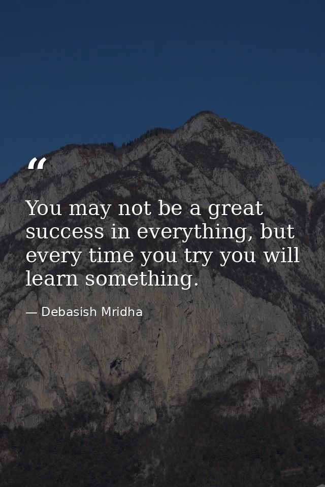 You may not be a great success in everything, but every time you try you will learn something. — Debasish Mridha
