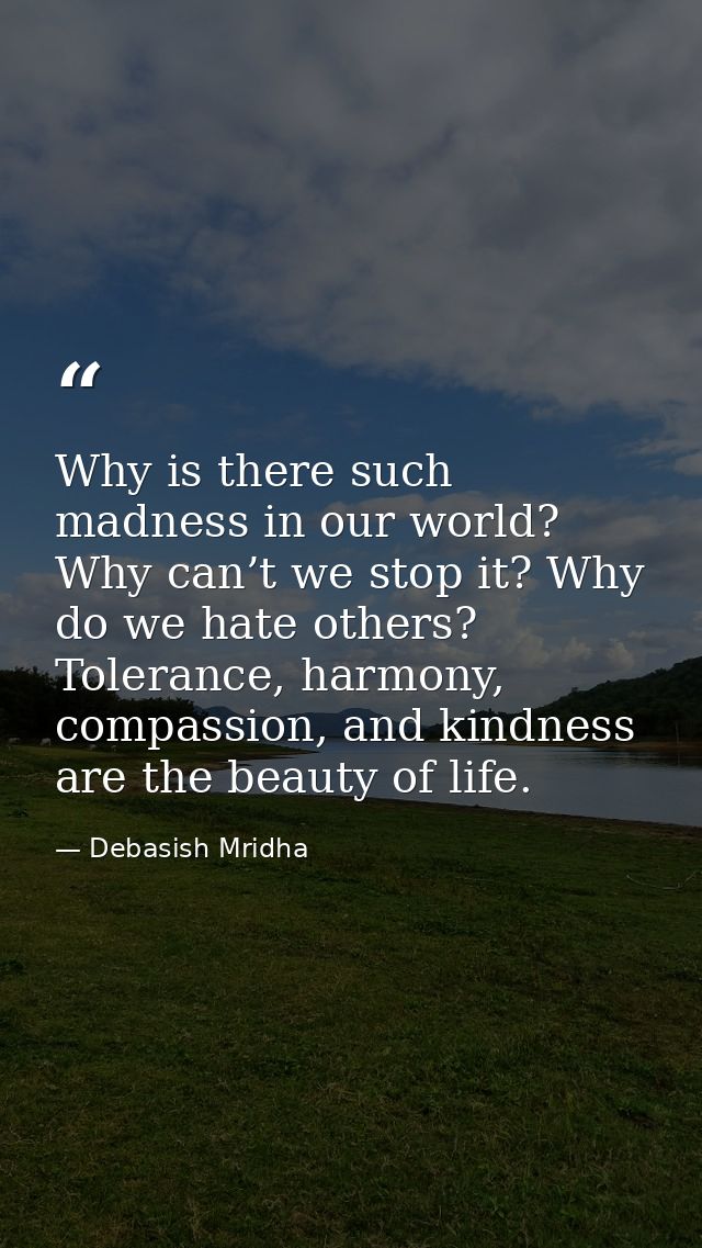 Why is there such madness in our world? Why can’t we stop it? Why do we hate others? Tolerance, harmony, compassion, and — Debasish Mridha