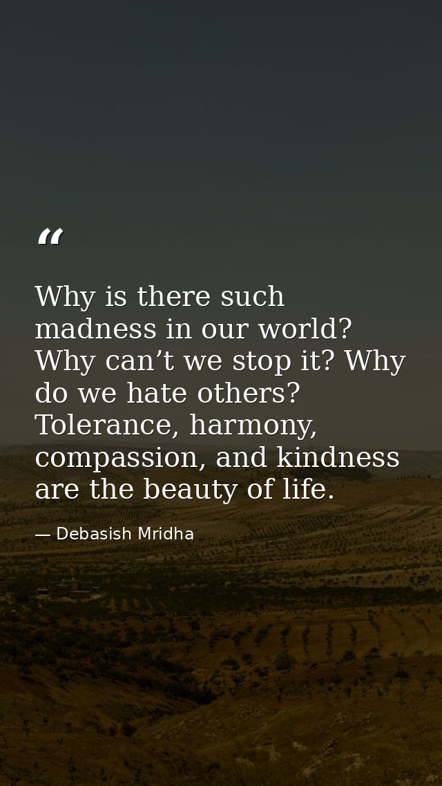 Why is there such madness in our world? Why can’t we stop it? Why do we hate others? Tolerance, harmony, compassion, and — Debasish Mridha