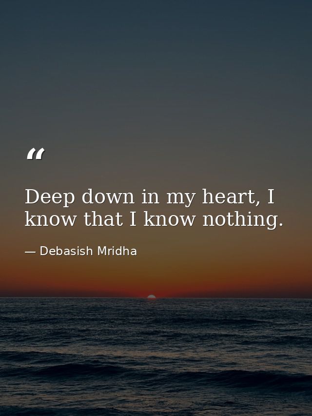 Deep down in my heart, I know that I know nothing. — Debasish Mridha