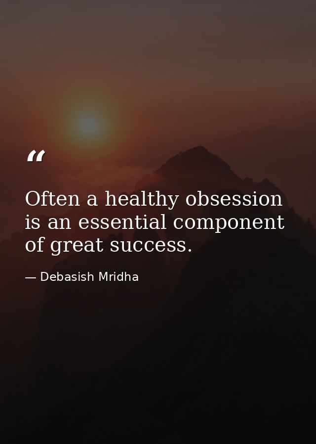Often a healthy obsession is an essential component of great success. — Debasish Mridha