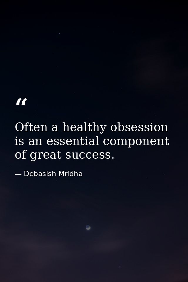 Often a healthy obsession is an essential component of great success. — Debasish Mridha