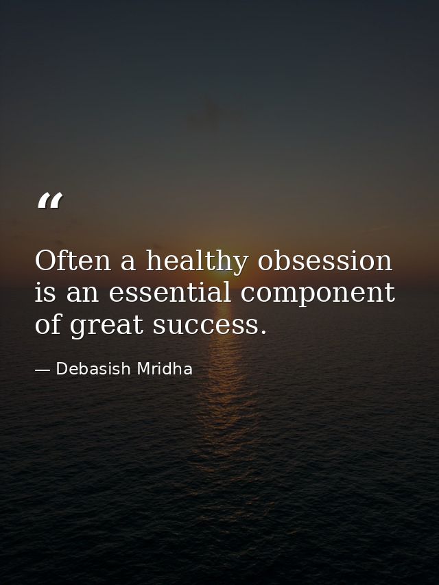 Often a healthy obsession is an essential component of great success. — Debasish Mridha