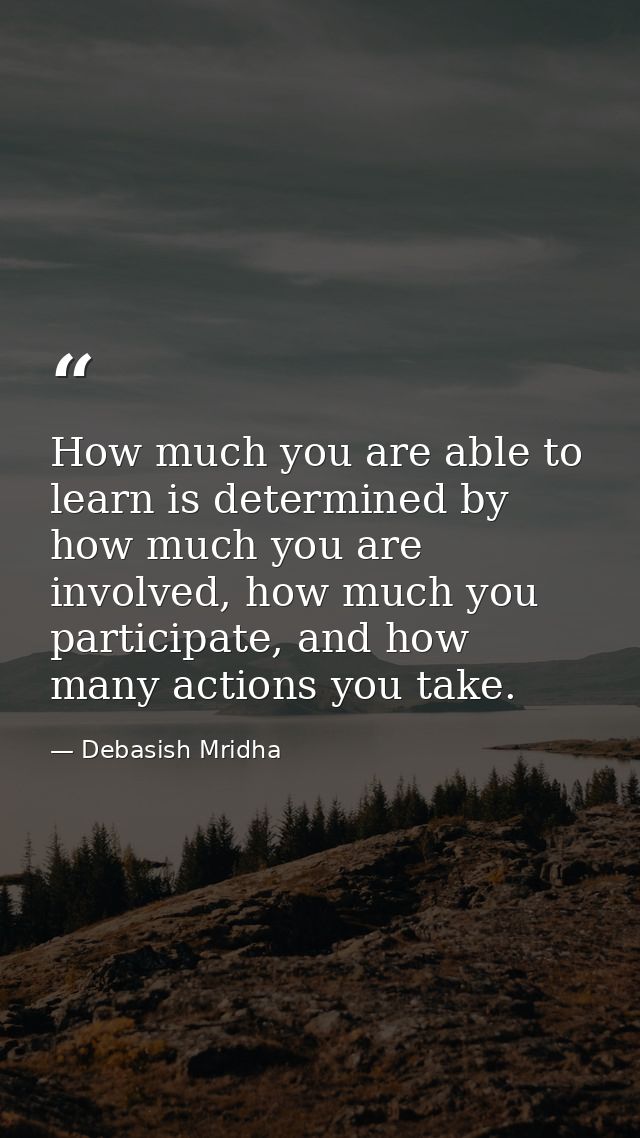 How much you are able to learn is determined by how much you are involved, how much you participate, and how many action — Debasish Mridha
