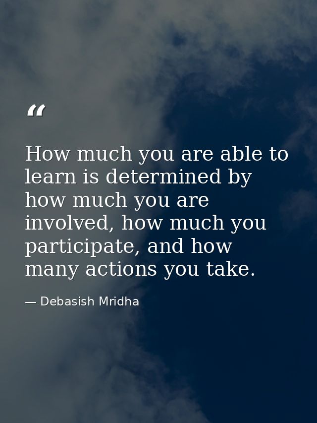 How much you are able to learn is determined by how much you are involved, how much you participate, and how many action — Debasish Mridha