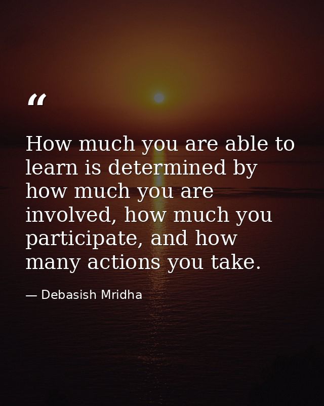 How much you are able to learn is determined by how much you are involved, how much you participate, and how many action — Debasish Mridha