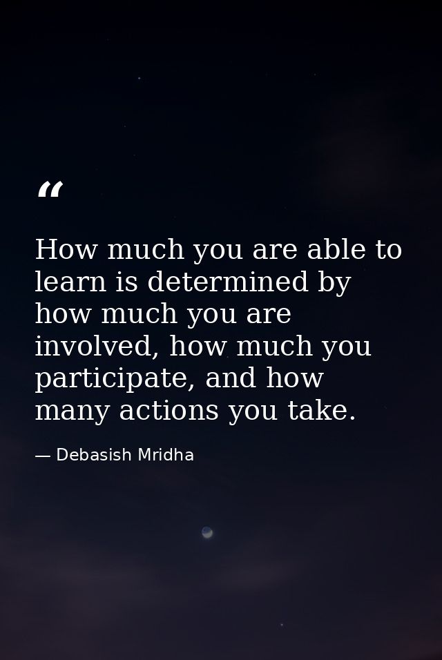 How much you are able to learn is determined by how much you are involved, how much you participate, and how many action — Debasish Mridha