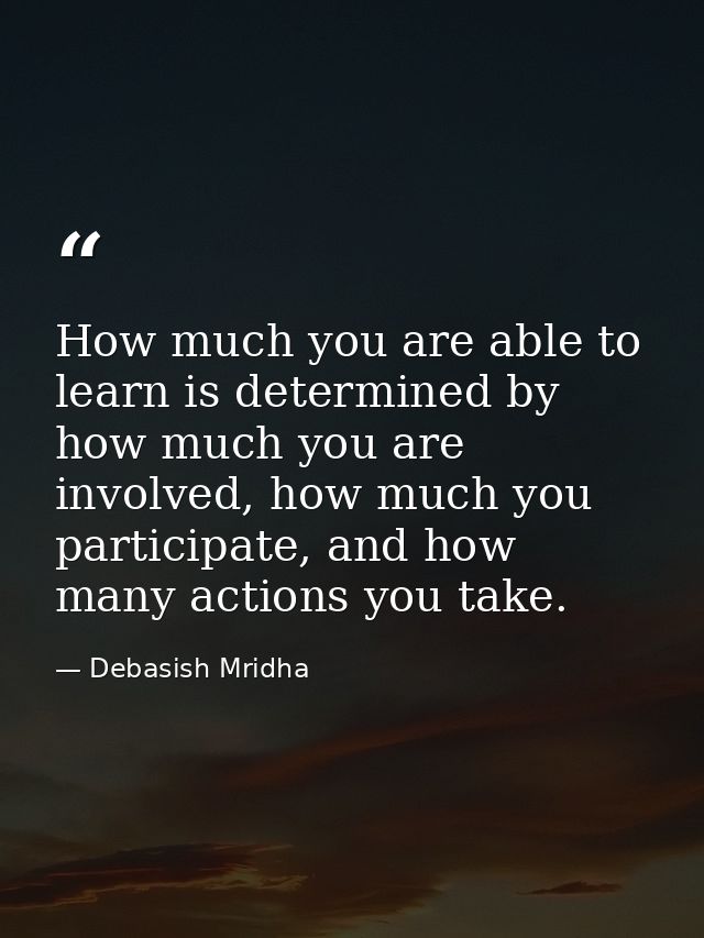 How much you are able to learn is determined by how much you are involved, how much you participate, and how many action — Debasish Mridha