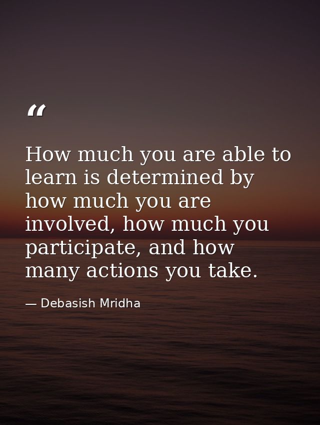 How much you are able to learn is determined by how much you are involved, how much you participate, and how many action — Debasish Mridha