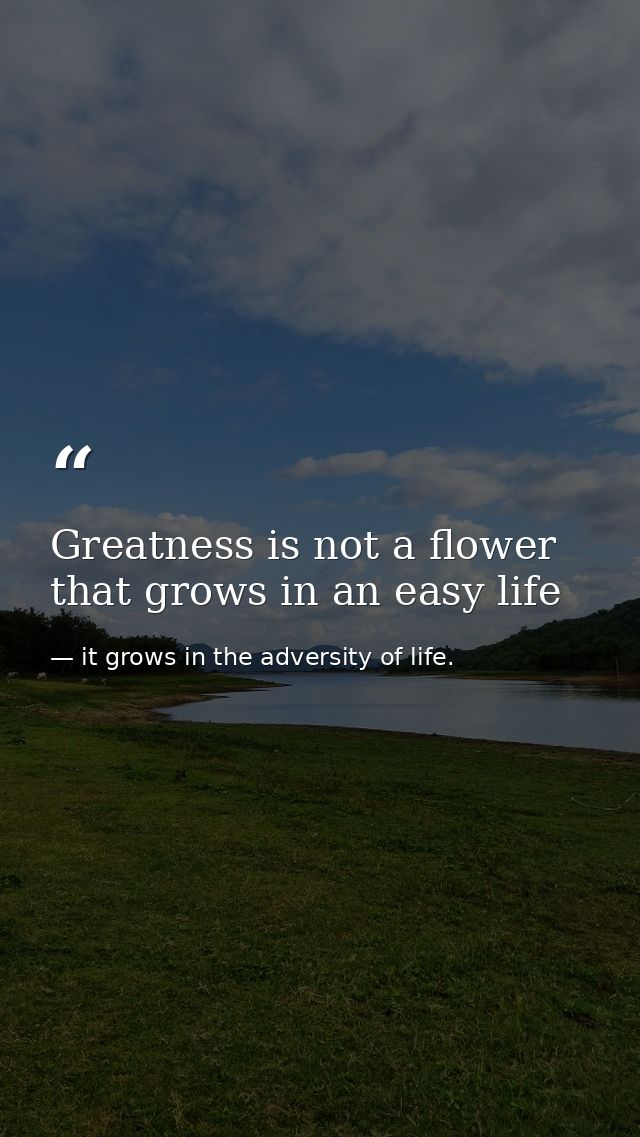 Greatness is not a flower that grows in an easy life — it grows in the adversity of life.