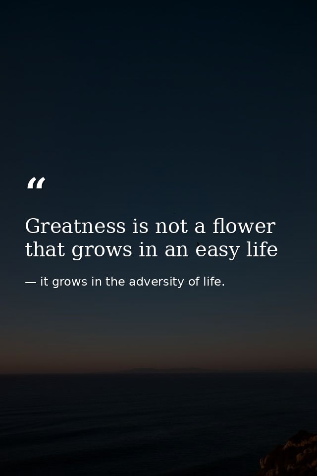 Greatness is not a flower that grows in an easy life — it grows in the adversity of life.