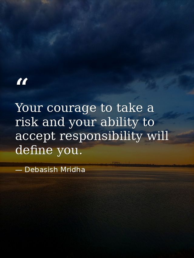 Your courage to take a risk and your ability to accept responsibility will define you. — Debasish Mridha