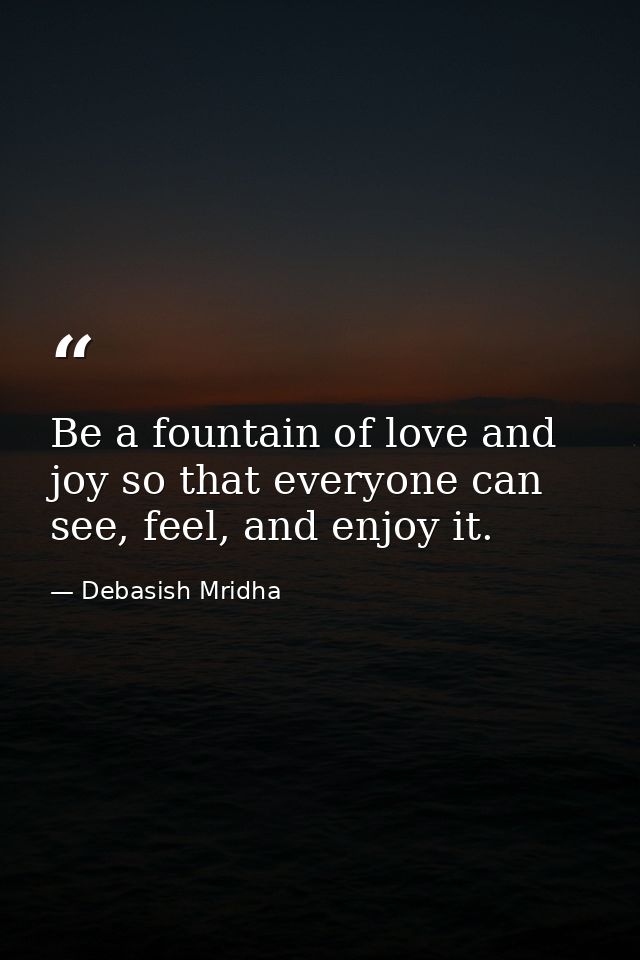 Be a fountain of love and joy so that everyone can see, feel, and enjoy it. — Debasish Mridha
